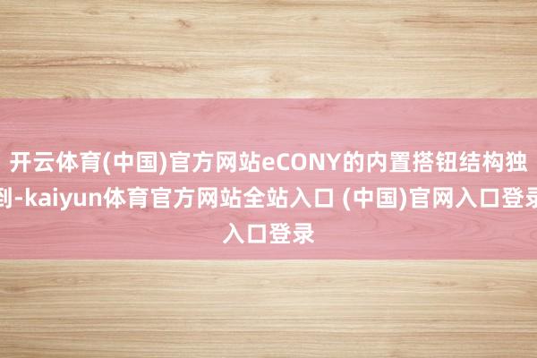 开云体育(中国)官方网站eCONY的内置搭钮结构独到-kaiyun体育官方网站全站入口 (中国)官网入口登录