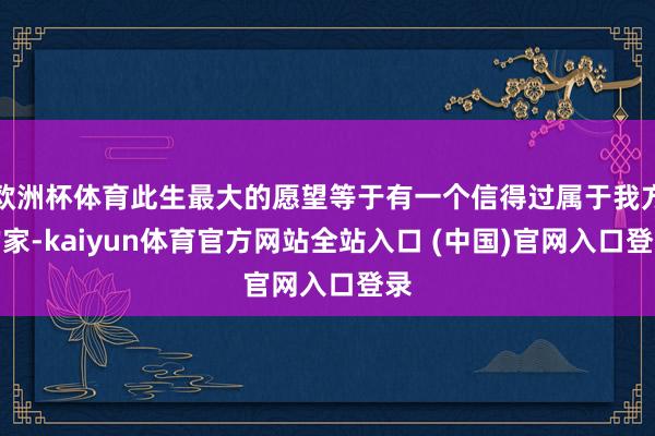 欧洲杯体育此生最大的愿望等于有一个信得过属于我方的家-kaiyun体育官方网站全站入口 (中国)官网入口登录
