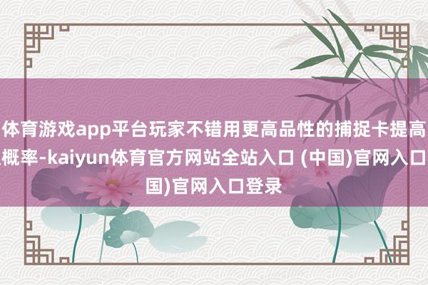 体育游戏app平台玩家不错用更高品性的捕捉卡提高捕捉概率-kaiyun体育官方网站全站入口 (中国)官网入口登录