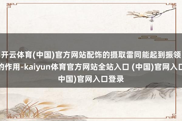 开云体育(中国)官方网站配饰的摄取雷同能起到振领提纲的作用-kaiyun体育官方网站全站入口 (中国)官网入口登录