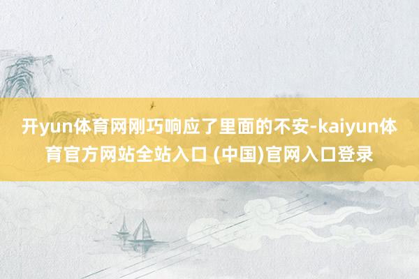 开yun体育网刚巧响应了里面的不安-kaiyun体育官方网站全站入口 (中国)官网入口登录