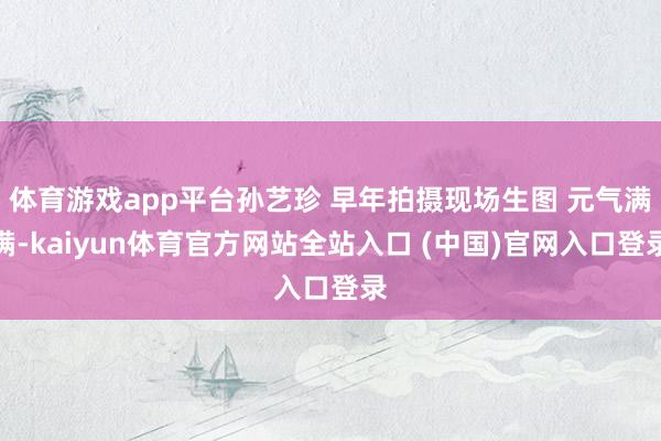 体育游戏app平台孙艺珍 早年拍摄现场生图 元气满满-kaiyun体育官方网站全站入口 (中国)官网入口登录