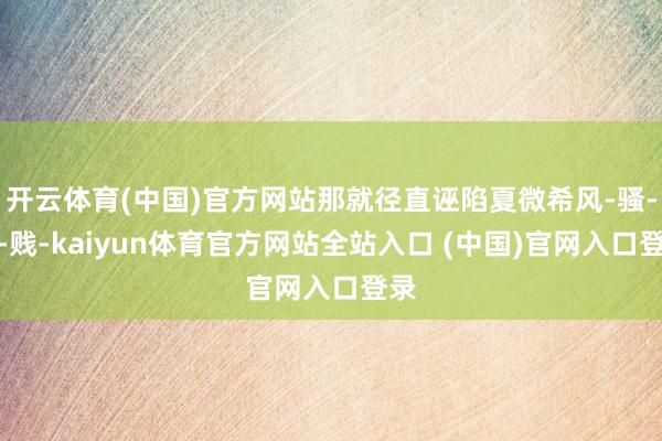 开云体育(中国)官方网站那就径直诬陷夏微希风-骚-下-贱-kaiyun体育官方网站全站入口 (中国)官网入口登录