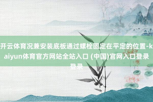 开云体育况兼安装底板通过螺栓固定在平定的位置-kaiyun体育官方网站全站入口 (中国)官网入口登录