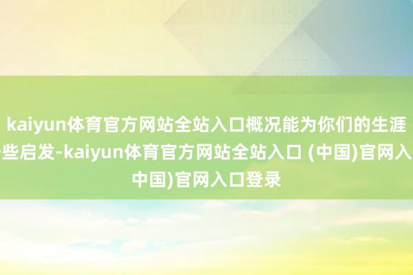 kaiyun体育官方网站全站入口概况能为你们的生涯带来一些启发-kaiyun体育官方网站全站入口 (中国)官网入口登录