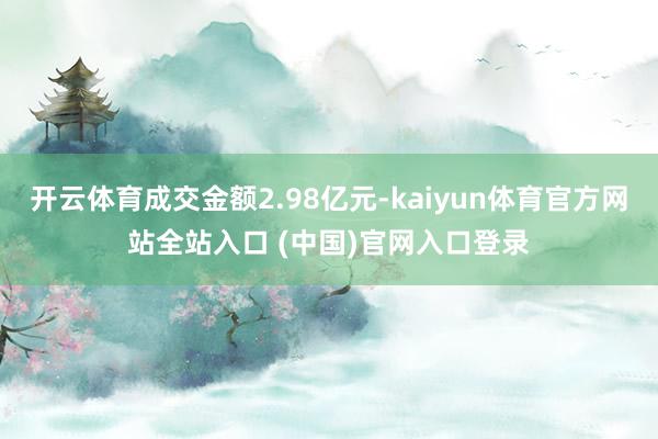 开云体育成交金额2.98亿元-kaiyun体育官方网站全站入口 (中国)官网入口登录