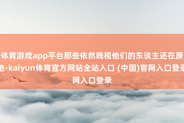 体育游戏app平台那些依然贱视他们的东谈主还在原地-kaiyun体育官方网站全站入口 (中国)官网入口登录