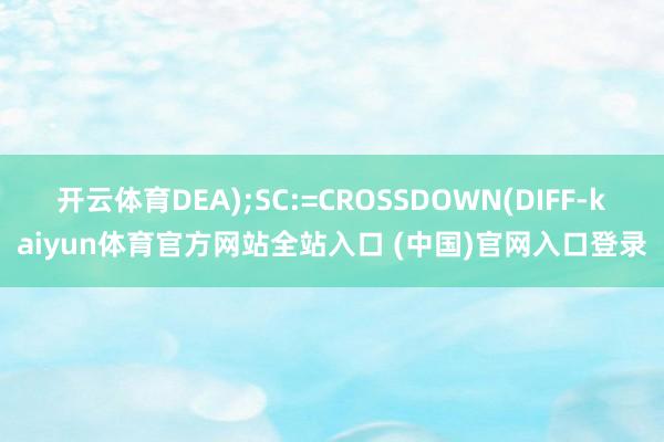 开云体育DEA);SC:=CROSSDOWN(DIFF-kaiyun体育官方网站全站入口 (中国)官网入口登录