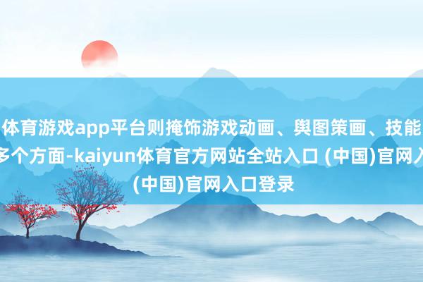 体育游戏app平台则掩饰游戏动画、舆图策画、技能开荒等多个方面-kaiyun体育官方网站全站入口 (中国)官网入口登录