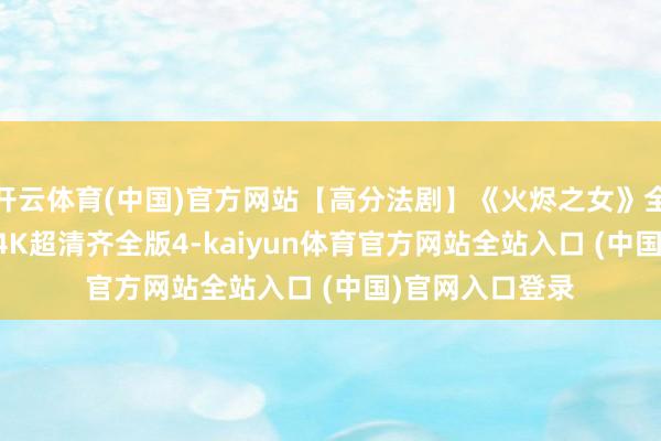 开云体育(中国)官方网站【高分法剧】《火烬之女》全6集 中法双字 4K超清齐全版4-kaiyun体育官方网站全站入口 (中国)官网入口登录