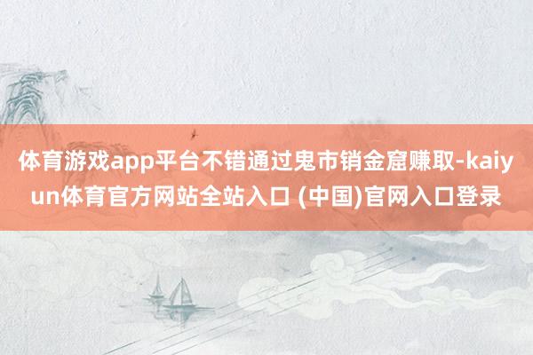 体育游戏app平台不错通过鬼市销金窟赚取-kaiyun体育官方网站全站入口 (中国)官网入口登录