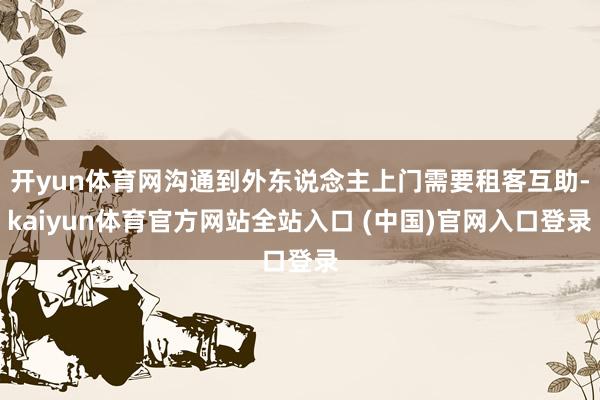 开yun体育网沟通到外东说念主上门需要租客互助-kaiyun体育官方网站全站入口 (中国)官网入口登录