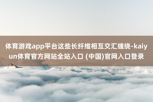 体育游戏app平台这些长纤维相互交汇缠绕-kaiyun体育官方网站全站入口 (中国)官网入口登录