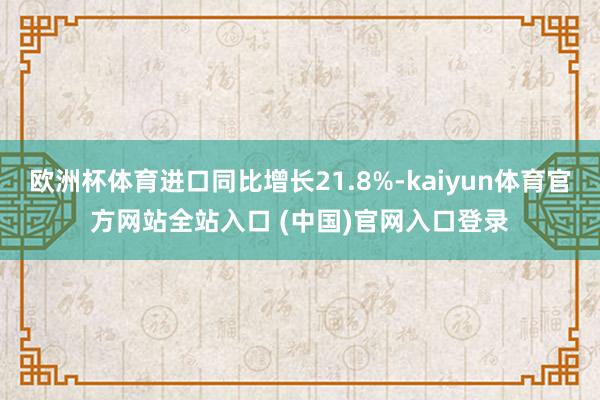 欧洲杯体育进口同比增长21.8%-kaiyun体育官方网站全站入口 (中国)官网入口登录