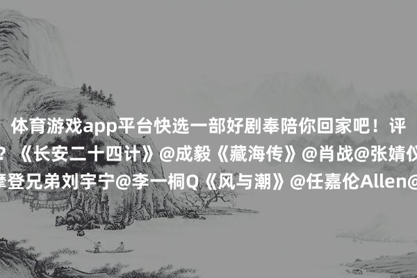 体育游戏app平台快选一部好剧奉陪你回家吧！评述区聊聊你最推选哪一部？《长安二十四计》@成毅《藏海传》@肖战@张婧仪《书卷一梦》@摩登兄弟刘宇宁@李一桐Q《风与潮》@任嘉伦Allen@蓝盈莹Lyric《水龙吟》@罗云熙Leo《江山枕》@宋茜@丁禹兮《有罪之身》@魏大勋@孙千《唐宫奇案之青雾风鸣》@白鹿my@王星越《大买卖东说念主》@陈晓@孙千-kaiyun体育官方网站全站入口 (中国)官网入口登录
