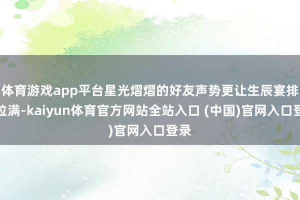 体育游戏app平台星光熠熠的好友声势更让生辰宴排面拉满-kaiyun体育官方网站全站入口 (中国)官网入口登录