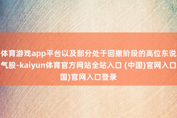 体育游戏app平台以及部分处于回撤阶段的高位东说念主气股-kaiyun体育官方网站全站入口 (中国)官网入口登录