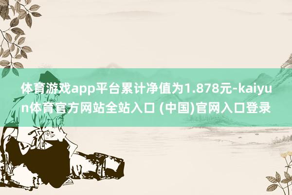 体育游戏app平台累计净值为1.878元-kaiyun体育官方网站全站入口 (中国)官网入口登录