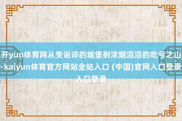 开yun体育网从受诟谇的城堡到浓烟滔滔的吃亏之山-kaiyun体育官方网站全站入口 (中国)官网入口登录