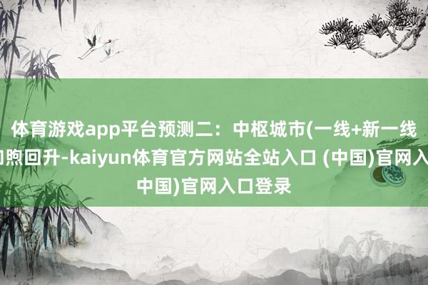 体育游戏app平台　　预测二：中枢城市(一线+新一线)房价和煦回升-kaiyun体育官方网站全站入口 (中国)官网入口登录