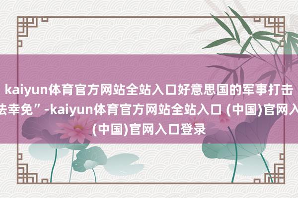 kaiyun体育官方网站全站入口好意思国的军事打击将“无法幸免”-kaiyun体育官方网站全站入口 (中国)官网入口登录