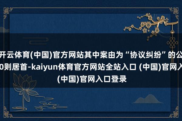 开云体育(中国)官方网站其中案由为“协议纠纷”的公告以220则居首-kaiyun体育官方网站全站入口 (中国)官网入口登录