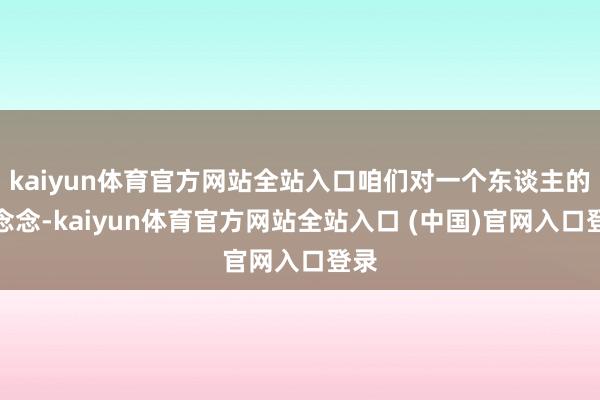 kaiyun体育官方网站全站入口咱们对一个东谈主的念念念-kaiyun体育官方网站全站入口 (中国)官网入口登录