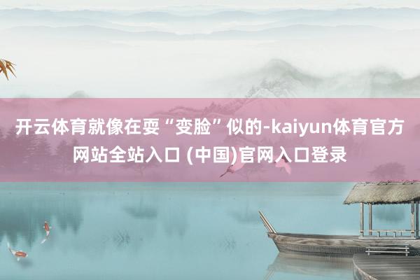 开云体育就像在耍“变脸”似的-kaiyun体育官方网站全站入口 (中国)官网入口登录