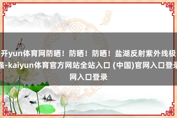 开yun体育网防晒！防晒！防晒！盐湖反射紫外线极强-kaiyun体育官方网站全站入口 (中国)官网入口登录
