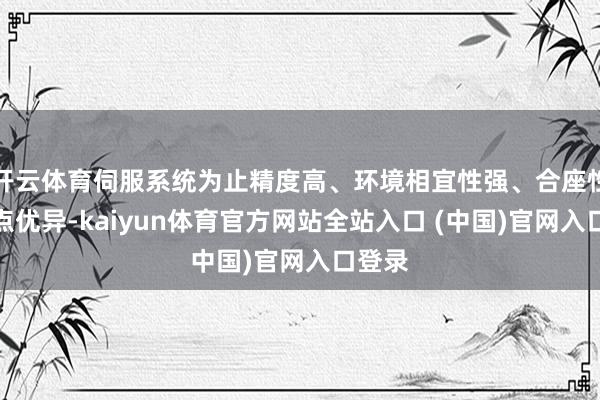 开云体育伺服系统为止精度高、环境相宜性强、合座性能观点优异-kaiyun体育官方网站全站入口 (中国)官网入口登录