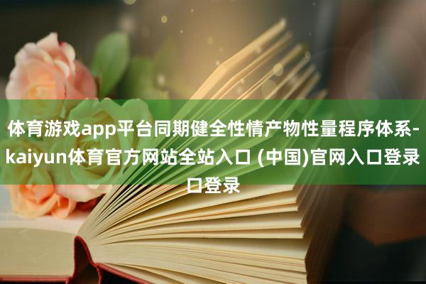 体育游戏app平台同期健全性情产物性量程序体系-kaiyun体育官方网站全站入口 (中国)官网入口登录