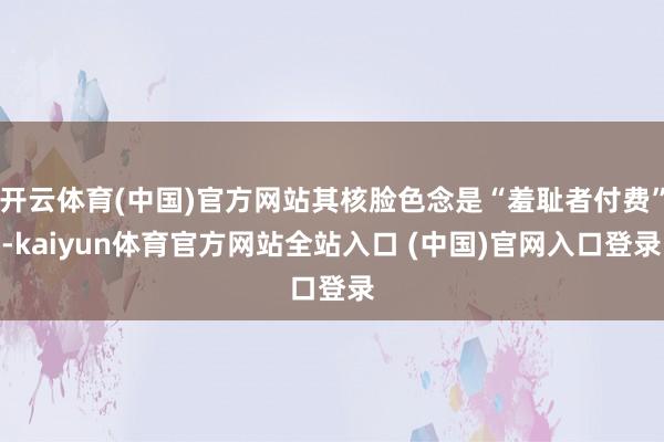 开云体育(中国)官方网站其核脸色念是“羞耻者付费”-kaiyun体育官方网站全站入口 (中国)官网入口登录