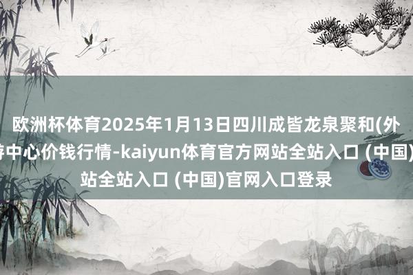 欧洲杯体育2025年1月13日四川成皆龙泉聚和(外洋)果蔬菜交游中心价钱行情-kaiyun体育官方网站全站入口 (中国)官网入口登录