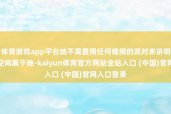 体育游戏app平台她不需要用任何喧闹的派对来讲明注解这个空间属于她-kaiyun体育官方网站全站入口 (中国)官网入口登录