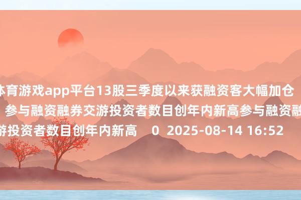 体育游戏app平台13股三季度以来获融资客大幅加仓    0  2025-08-28 10:23     参与融资融券交游投资者数目创年内新高参与融资融券交游投资者数目创年内新高    0  2025-08-14 16:52     一财最热      点击关闭-kaiyun体育官方网站全站入口 (中国)官网入口登录