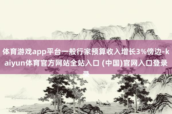 体育游戏app平台一般行家预算收入增长3%傍边-kaiyun体育官方网站全站入口 (中国)官网入口登录