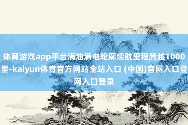 体育游戏app平台满油满电轮廓续航里程跨越1000公里-kaiyun体育官方网站全站入口 (中国)官网入口登录