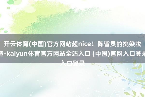 开云体育(中国)官方网站超nice！陈皆灵的挑染妆造-kaiyun体育官方网站全站入口 (中国)官网入口登录