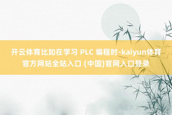 开云体育比如在学习 PLC 编程时-kaiyun体育官方网站全站入口 (中国)官网入口登录