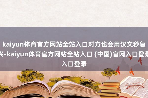 kaiyun体育官方网站全站入口对方也会用汉文秒复兴-kaiyun体育官方网站全站入口 (中国)官网入口登录