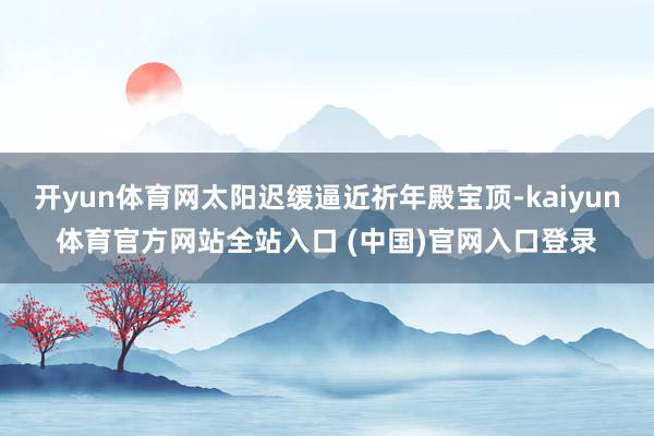 开yun体育网太阳迟缓逼近祈年殿宝顶-kaiyun体育官方网站全站入口 (中国)官网入口登录