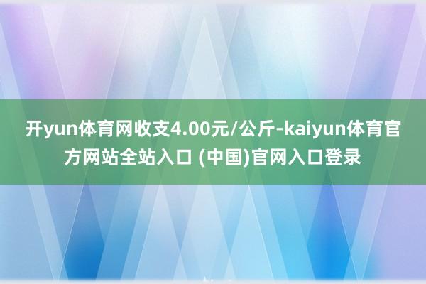 开yun体育网收支4.00元/公斤-kaiyun体育官方网站全站入口 (中国)官网入口登录
