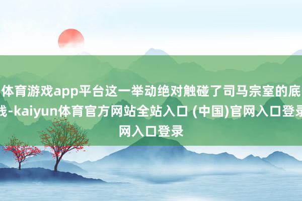 体育游戏app平台这一举动绝对触碰了司马宗室的底线-kaiyun体育官方网站全站入口 (中国)官网入口登录