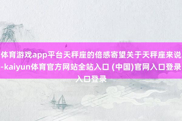 体育游戏app平台天秤座的倍感寄望关于天秤座来说-kaiyun体育官方网站全站入口 (中国)官网入口登录