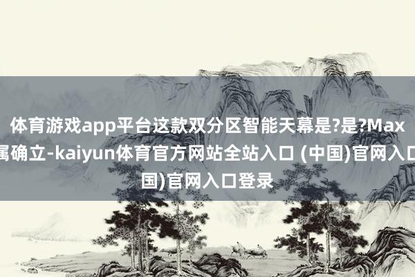 体育游戏app平台这款双分区智能天幕是?是?Max版专属确立-kaiyun体育官方网站全站入口 (中国)官网入口登录