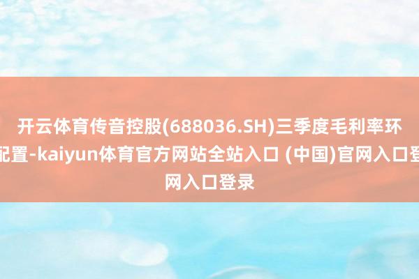 开云体育传音控股(688036.SH)三季度毛利率环比配置-kaiyun体育官方网站全站入口 (中国)官网入口登录