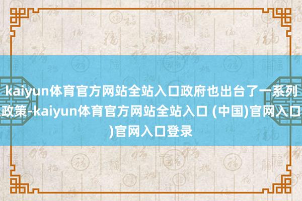 kaiyun体育官方网站全站入口政府也出台了一系列扶抓政策-kaiyun体育官方网站全站入口 (中国)官网入口登录