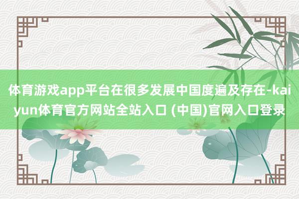 体育游戏app平台在很多发展中国度遍及存在-kaiyun体育官方网站全站入口 (中国)官网入口登录