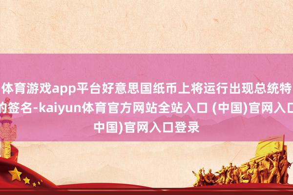 体育游戏app平台好意思国纸币上将运行出现总统特朗普的签名-kaiyun体育官方网站全站入口 (中国)官网入口登录