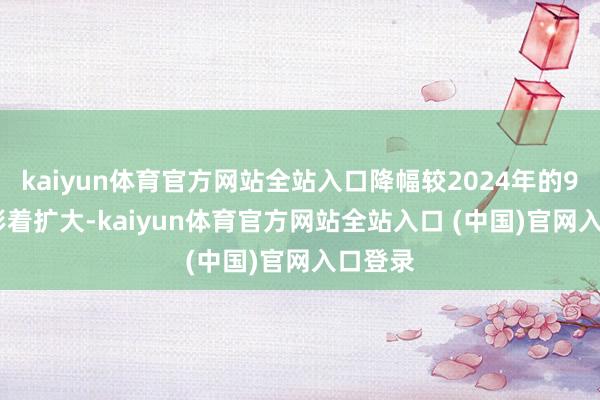 kaiyun体育官方网站全站入口降幅较2024年的9.98%彰着扩大-kaiyun体育官方网站全站入口 (中国)官网入口登录